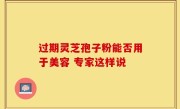 过期灵芝孢子粉能否用于美容 专家这样说