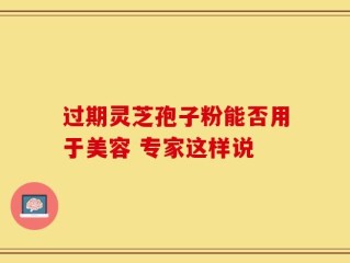过期灵芝孢子粉能否用于美容 专家这样说