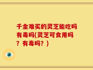 千金难买的灵芝能吃吗有毒吗(灵芝可食用吗？有毒吗？)