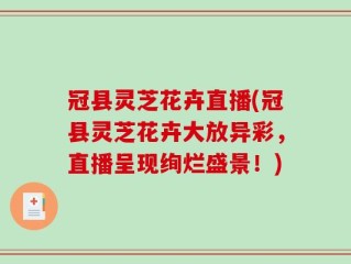 冠县灵芝花卉直播(冠县灵芝花卉大放异彩，直播呈现绚烂盛景！)