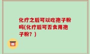 化疗之后可以吃孢子粉吗(化疗后可否食用孢子粉？)