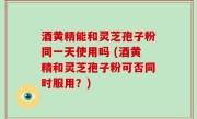 酒黄精能和灵芝孢子粉同一天使用吗 (酒黄精和灵芝孢子粉可否同时服用？)