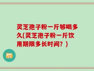 灵芝孢子粉一斤够喝多久(灵芝孢子粉一斤饮用期限多长时间？)