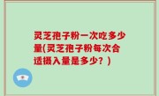 灵芝孢子粉一次吃多少量(灵芝孢子粉每次合适摄入量是多少？)