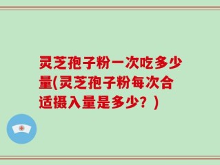 灵芝孢子粉一次吃多少量(灵芝孢子粉每次合适摄入量是多少？)