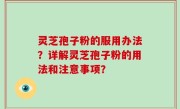 灵芝孢子粉的服用办法？详解灵芝孢子粉的用法和注意事项？