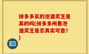 拼多多买的泡酒灵芝是真的吗(拼多多所售泡酒灵芝是否真实可靠？)
