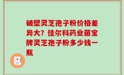 破壁灵芝孢子粉价格差异大？佳尔科药业菌宝牌灵芝孢子粉多少钱一瓶