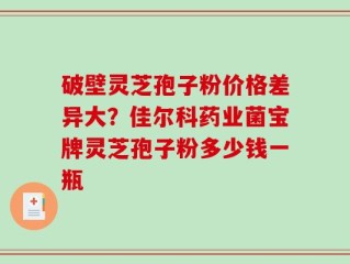 破壁灵芝孢子粉价格差异大？佳尔科药业菌宝牌灵芝孢子粉多少钱一瓶