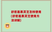 舒密嘉黑灵芝怎样使用(舒密嘉黑灵芝使用方法详解)