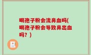 喝孢子粉会流鼻血吗(喝孢子粉会导致鼻出血吗？)
