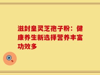 滋封皇灵芝孢子粉：健康养生新选择营养丰富功效多