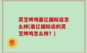灵芝烤鸡嘉亿国际店怎么样(嘉亿国际店的灵芝烤鸡怎么样？)