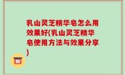 乳山灵芝精华皂怎么用效果好(乳山灵芝精华皂使用方法与效果分享)