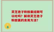 灵芝孢子粉胶囊经期可以吃吗？解读灵芝孢子粉胶囊的食用方法？