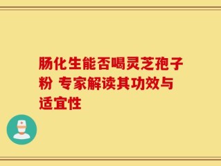 肠化生能否喝灵芝孢子粉 专家解读其功效与适宜性
