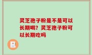 灵芝孢子粉是不是可以长期喝？灵芝孢子粉可以长期吃吗