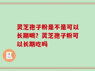 灵芝孢子粉是不是可以长期喝？灵芝孢子粉可以长期吃吗