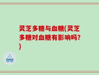灵芝多糖与血糖(灵芝多糖对血糖有影响吗？)
