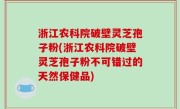 浙江农科院破壁灵芝孢子粉(浙江农科院破壁灵芝孢子粉不可错过的天然保健品)