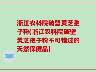 浙江农科院破壁灵芝孢子粉(浙江农科院破壁灵芝孢子粉不可错过的天然保健品)