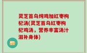 灵芝首乌炖鸡加红枣枸杞汤(灵芝首乌红枣枸杞鸡汤，营养丰富汤汁滋补身体)