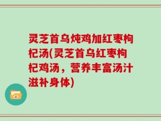 灵芝首乌炖鸡加红枣枸杞汤(灵芝首乌红枣枸杞鸡汤，营养丰富汤汁滋补身体)