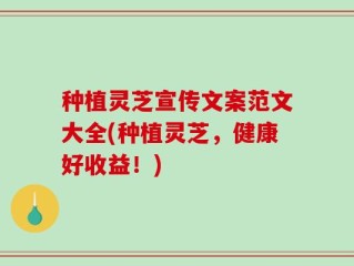 种植灵芝宣传文案范文大全(种植灵芝，健康好收益！)