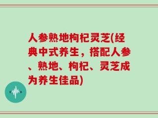 人参熟地枸杞灵芝(经典中式养生，搭配人参、熟地、枸杞、灵芝成为养生佳品)