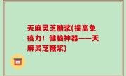 天麻灵芝糖浆(提高免疫力！健脑神器——天麻灵芝糖浆)