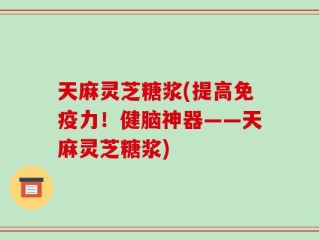 天麻灵芝糖浆(提高免疫力！健脑神器——天麻灵芝糖浆)
