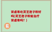 肾虚寒吃灵芝孢子粉好吗(灵芝孢子粉能治疗肾虚寒吗？)