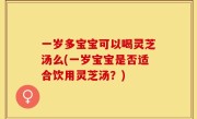 一岁多宝宝可以喝灵芝汤么(一岁宝宝是否适合饮用灵芝汤？)