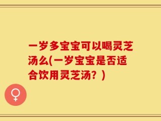 一岁多宝宝可以喝灵芝汤么(一岁宝宝是否适合饮用灵芝汤？)