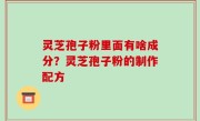 灵芝孢子粉里面有啥成分？灵芝孢子粉的制作配方