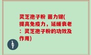 灵芝孢子粉 菌力键(提高免疫力，延缓衰老：灵芝孢子粉的功效及作用)