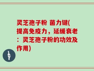 灵芝孢子粉 菌力键(提高免疫力，延缓衰老：灵芝孢子粉的功效及作用)