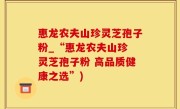惠龙农夫山珍灵芝孢子粉_“惠龙农夫山珍 灵芝孢子粉 高品质健康之选”)