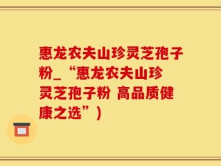 惠龙农夫山珍灵芝孢子粉_“惠龙农夫山珍 灵芝孢子粉 高品质健康之选”)