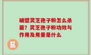 破壁灵芝孢子粉怎么杀菌？灵芝孢子粉功效与作用及用量是什么