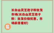 长白山灵芝孢子粉批发市场(长白山灵芝孢子粉：批发价格优惠，市场前景看好)