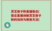 灵芝孢子粉直播张总(张总直播讲解灵芝孢子粉的功效与使用方法)