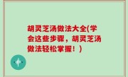 胡灵芝汤做法大全(学会这些步骤，胡灵芝汤做法轻松掌握！)
