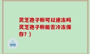 灵芝孢子粉可以速冻吗灵芝孢子粉能否冷冻保存？)