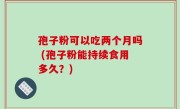 孢子粉可以吃两个月吗 (孢子粉能持续食用多久？)