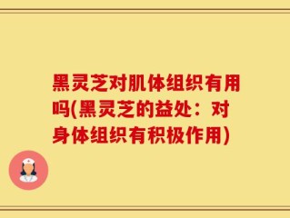 黑灵芝对肌体组织有用吗(黑灵芝的益处：对身体组织有积极作用)