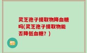 灵芝孢子提取物降血糖吗(灵芝孢子提取物能否降低血糖？)