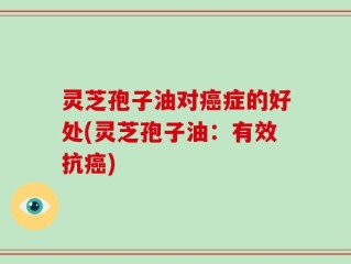 灵芝孢子油对癌症的好处(灵芝孢子油：有效抗癌)