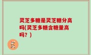 灵芝多糖是灵芝糖分高吗(灵芝多糖含糖量高吗？)