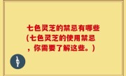 七色灵芝的禁忌有哪些(七色灵芝的使用禁忌，你需要了解这些。)